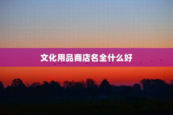 文化用品商店名全什么好