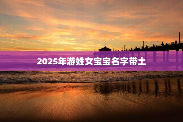2025年游姓女宝宝名字带土
