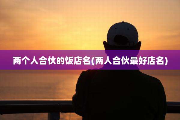 两个人合伙的饭店名(两人合伙最好店名)