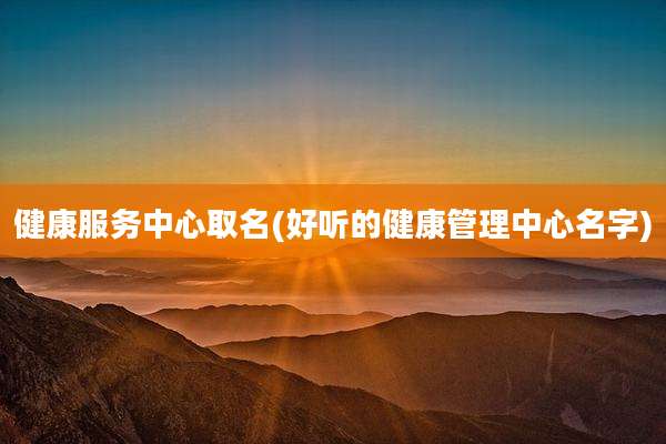 健康服务中心取名(好听的健康管理中心名字)