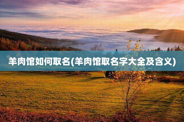 羊肉馆如何取名(羊肉馆取名字大全及含义)