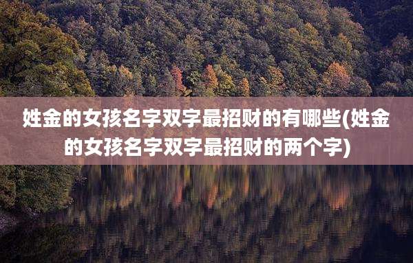 姓金的女孩名字双字最招财的有哪些(姓金的女孩名字双字最招财的两个字)