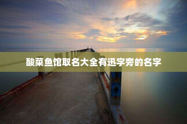 酸菜鱼馆取名大全有迅字旁的名字
