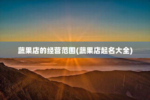 蔬果店的经营范围(蔬果店起名大全)