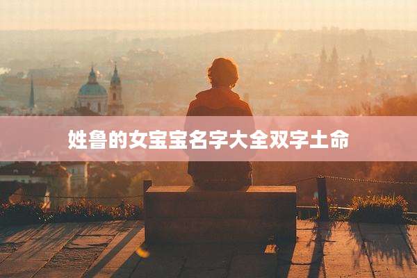 姓鲁的女宝宝名字大全双字土命