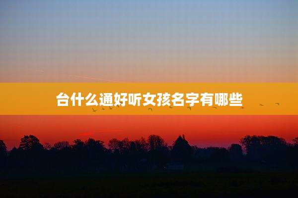 台什么通好听女孩名字有哪些