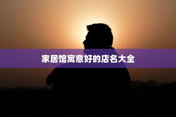 家居馆寓意好的店名大全