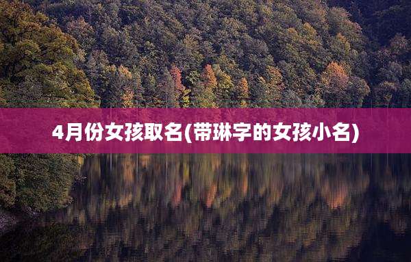 4月份女孩取名(带琳字的女孩小名)