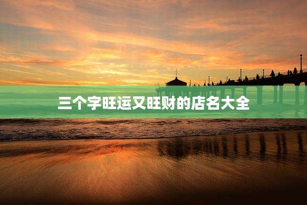 三个字旺运又旺财的店名大全