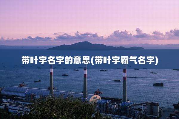 带叶字名字的意思(带叶字霸气名字)