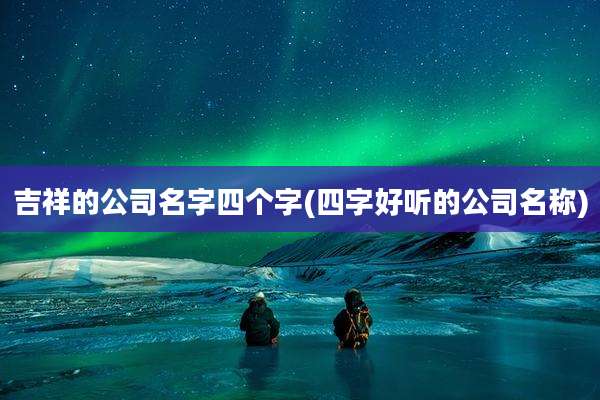 吉祥的公司名字四个字(四字好听的公司名称)