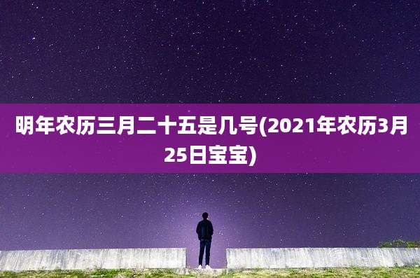 明年农历三月二十五是几号(2021年农历3月25日宝宝)
