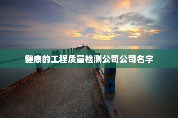 健康的工程质量检测公司公司名字