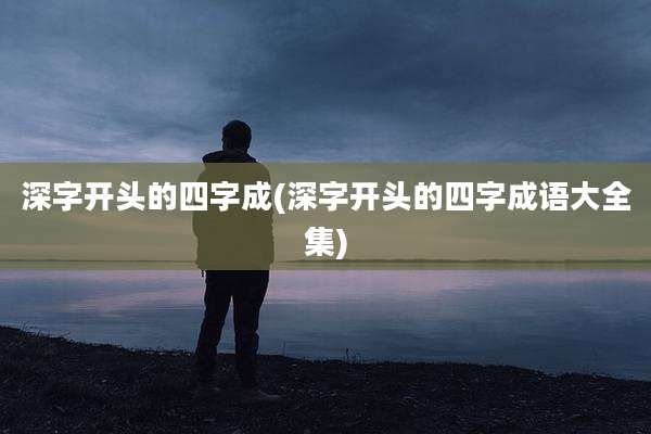 深字开头的四字成(深字开头的四字成语大全集)
