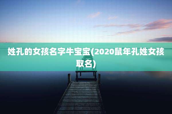 姓孔的女孩名字牛宝宝(2020鼠年孔姓女孩取名)