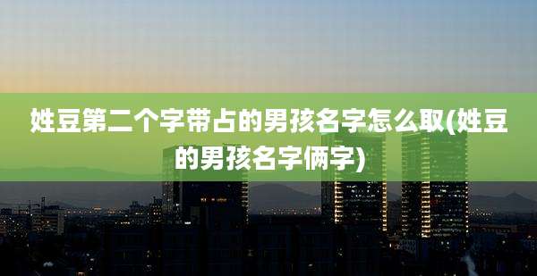 姓豆第二个字带占的男孩名字怎么取(姓豆的男孩名字俩字)