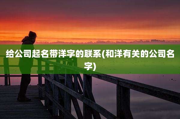 给公司起名带洋字的联系(和洋有关的公司名字)