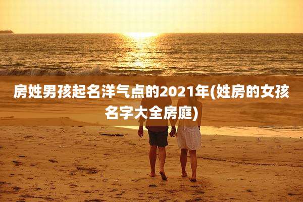 房姓男孩起名洋气点的2021年(姓房的女孩名字大全房庭)