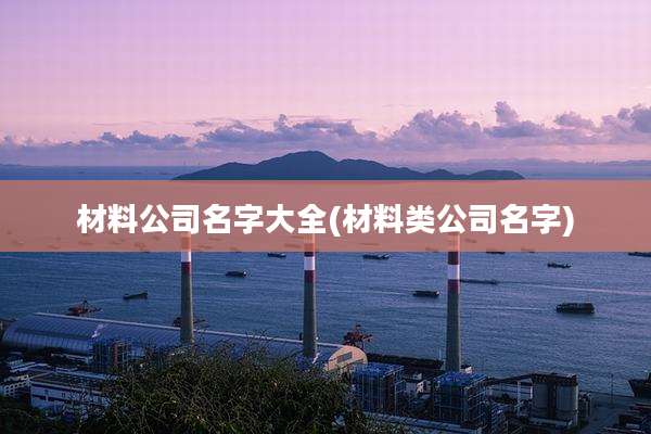材料公司名字大全(材料类公司名字)