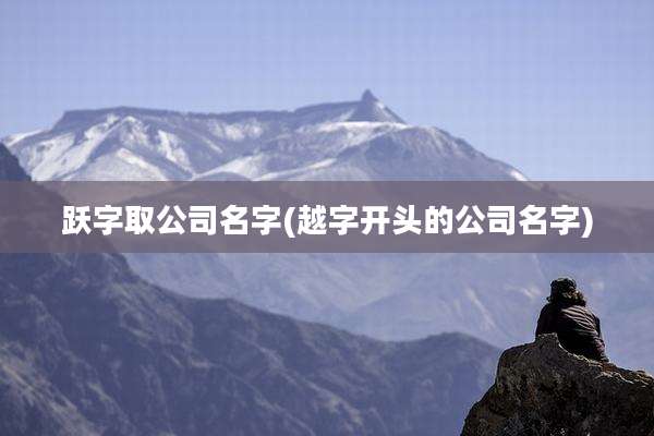 跃字取公司名字(越字开头的公司名字)