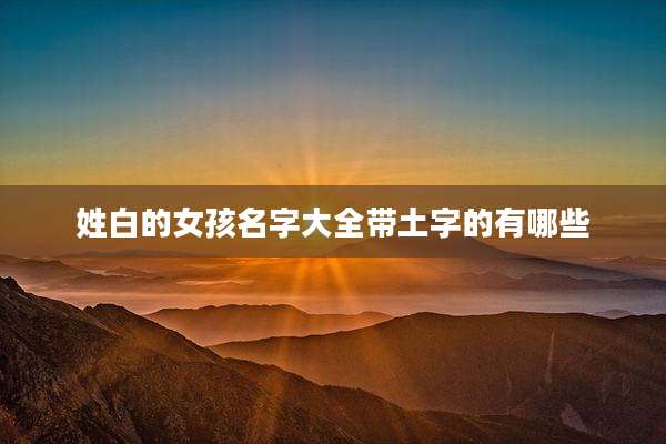 姓白的女孩名字大全带土字的有哪些