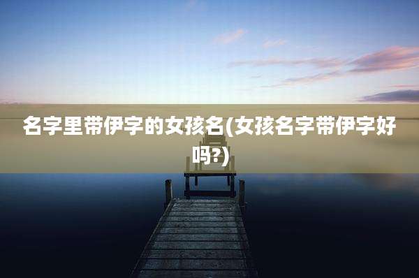 名字里带伊字的女孩名(女孩名字带伊字好吗?)