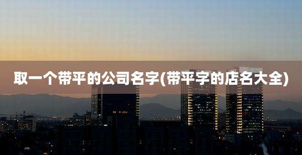 取一个带平的公司名字(带平字的店名大全)