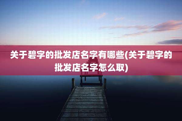 关于碧字的批发店名字有哪些(关于碧字的批发店名字怎么取)