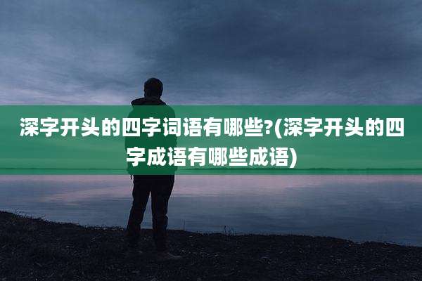 深字开头的四字词语有哪些?(深字开头的四字成语有哪些成语)