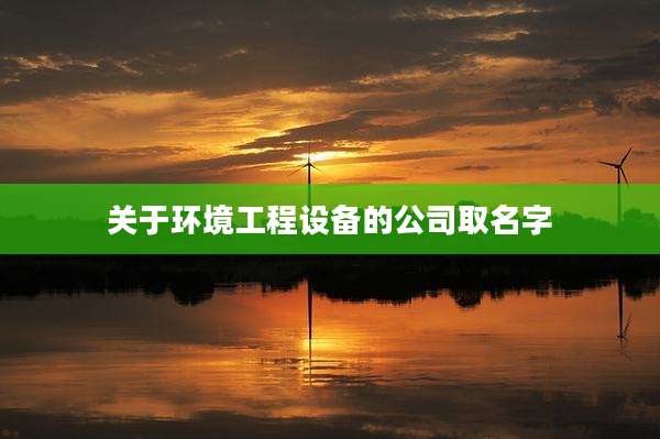 关于环境工程设备的公司取名字