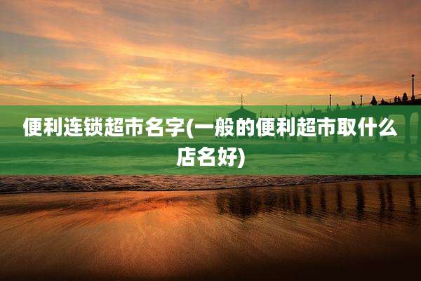 便利连锁超市名字(一般的便利超市取什么店名好)