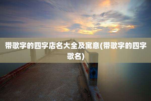 带歌字的四字店名大全及寓意(带歌字的四字歌名)