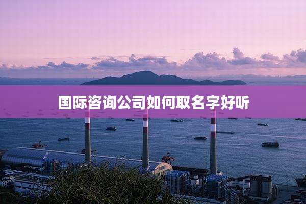 国际咨询公司如何取名字好听