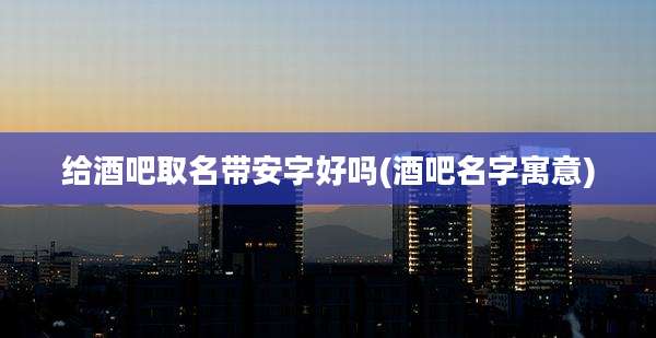 给酒吧取名带安字好吗(酒吧名字寓意)