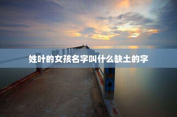 姓叶的女孩名字叫什么缺土的字