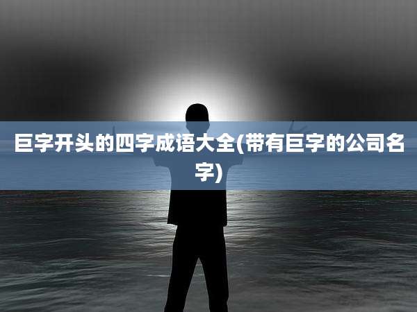 巨字开头的四字成语大全(带有巨字的公司名字)
