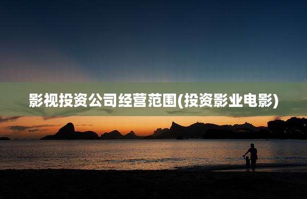 影视投资公司经营范围(投资影业电影)