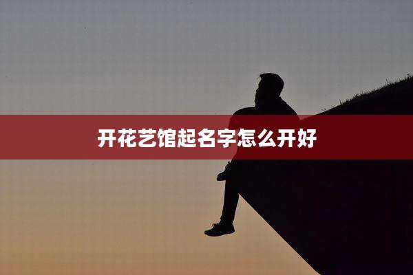 开花艺馆起名字怎么开好