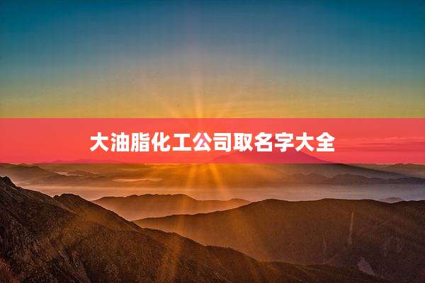 大油脂化工公司取名字大全