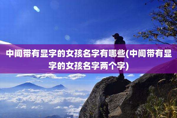 中间带有显字的女孩名字有哪些(中间带有显字的女孩名字两个字)