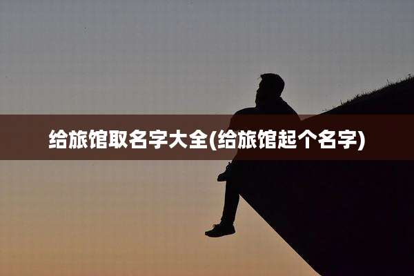 给旅馆取名字大全(给旅馆起个名字)