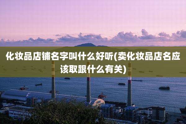 化妆品店铺名字叫什么好听(卖化妆品店名应该取跟什么有关)