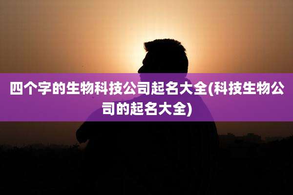 四个字的生物科技公司起名大全(科技生物公司的起名大全)