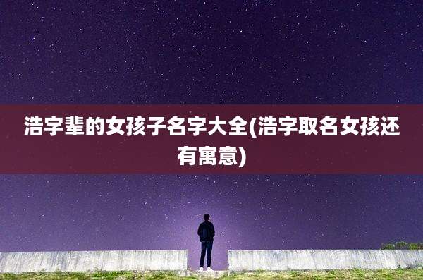 浩字辈的女孩子名字大全(浩字取名女孩还有寓意)