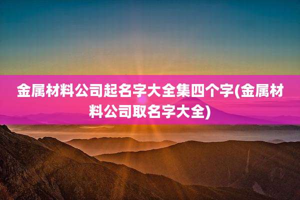 金属材料公司起名字大全集四个字(金属材料公司取名字大全)