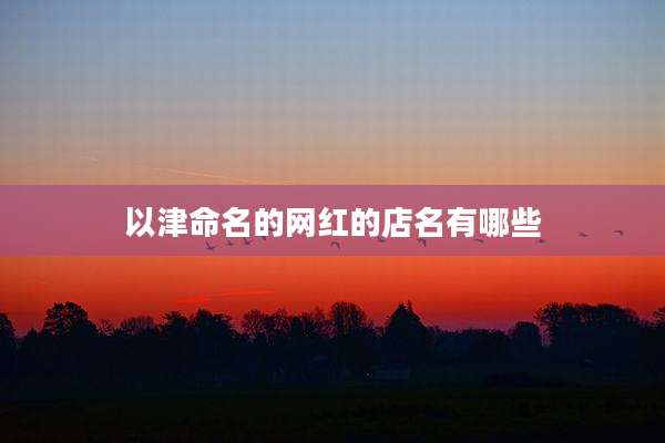 以津命名的网红的店名有哪些
