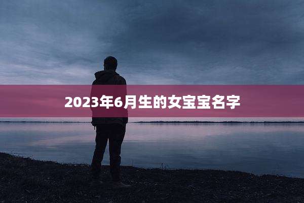 2023年6月生的女宝宝名字