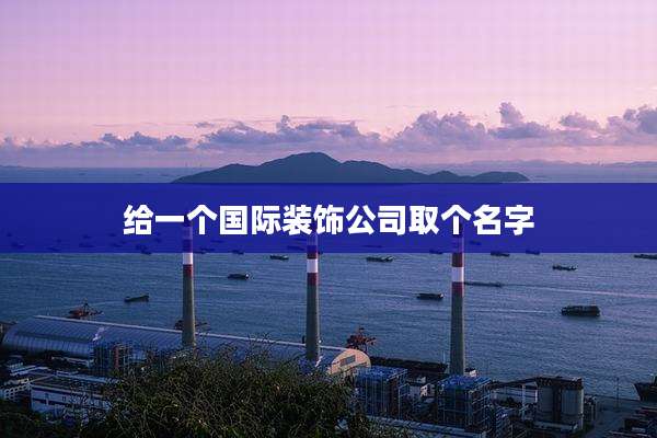 给一个国际装饰公司取个名字