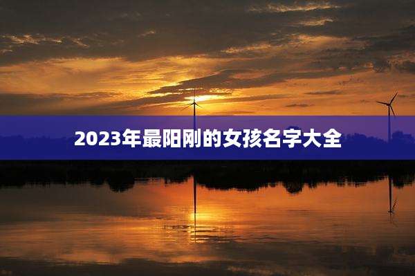 2023年最阳刚的女孩名字大全