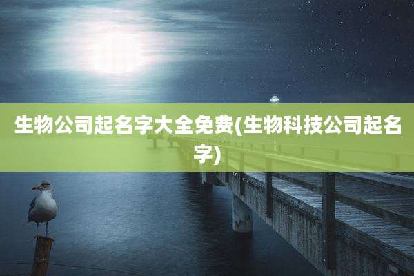 生物公司起名字大全免费(生物科技公司起名字)